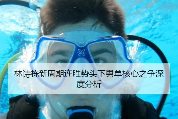林诗栋新周期连胜势头下男单核心之争深度分析